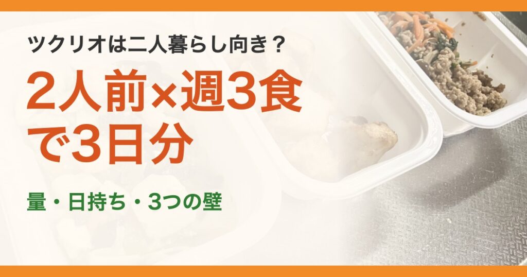 ツクリオは二人暮らし向き？。2人前×週3食で3日分。量・日持ち・3つの壁
