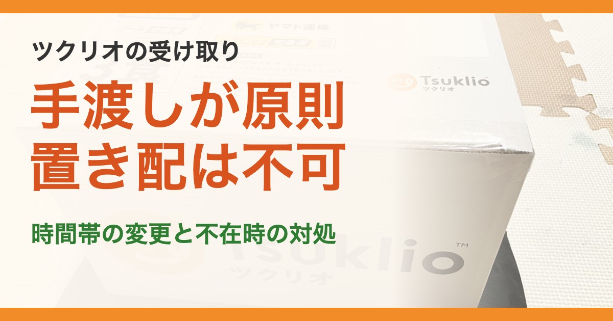 ツクリオの受け取り。手渡しが原則置き配は不可。時間帯の変更と不在時の対処